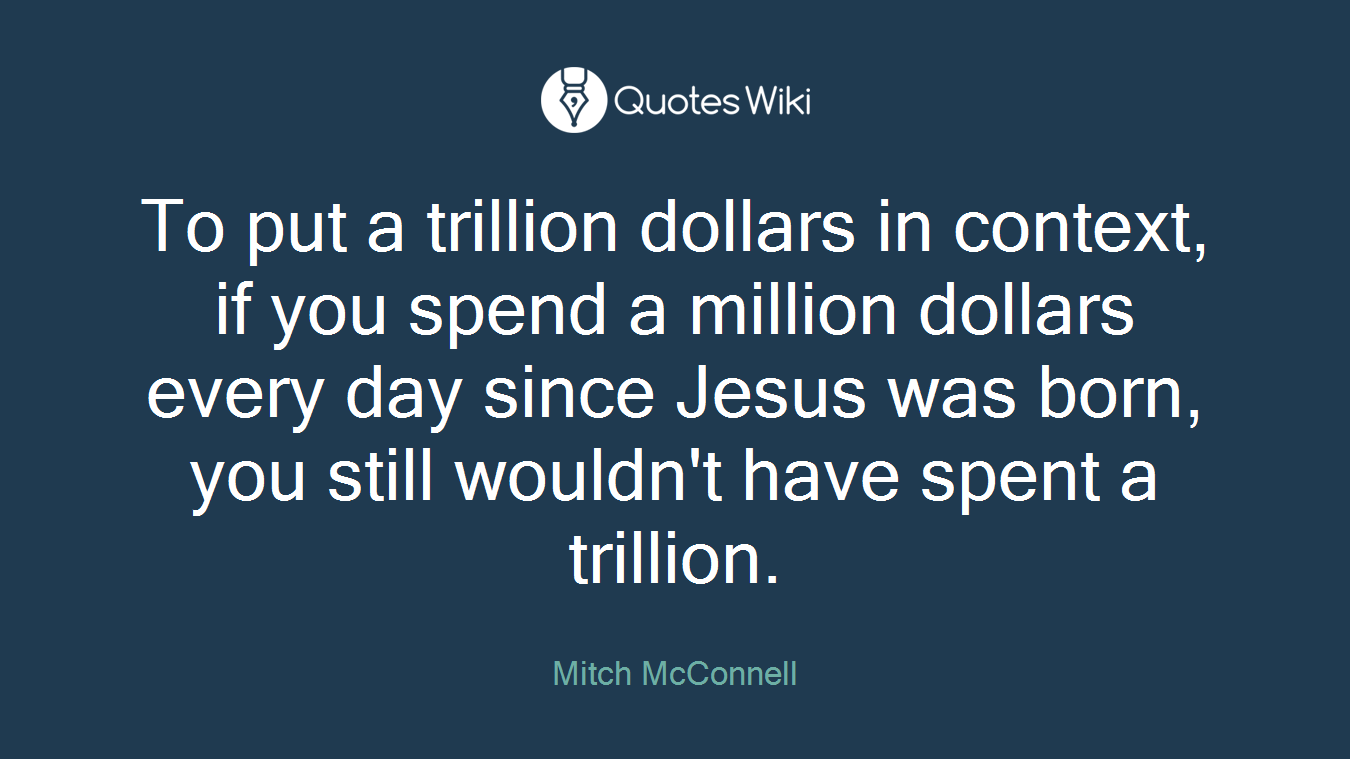 To put a trillion dollars in context, if you spend a million dollars every day since Jesus was born, you still wouldn't have spent a trillion.