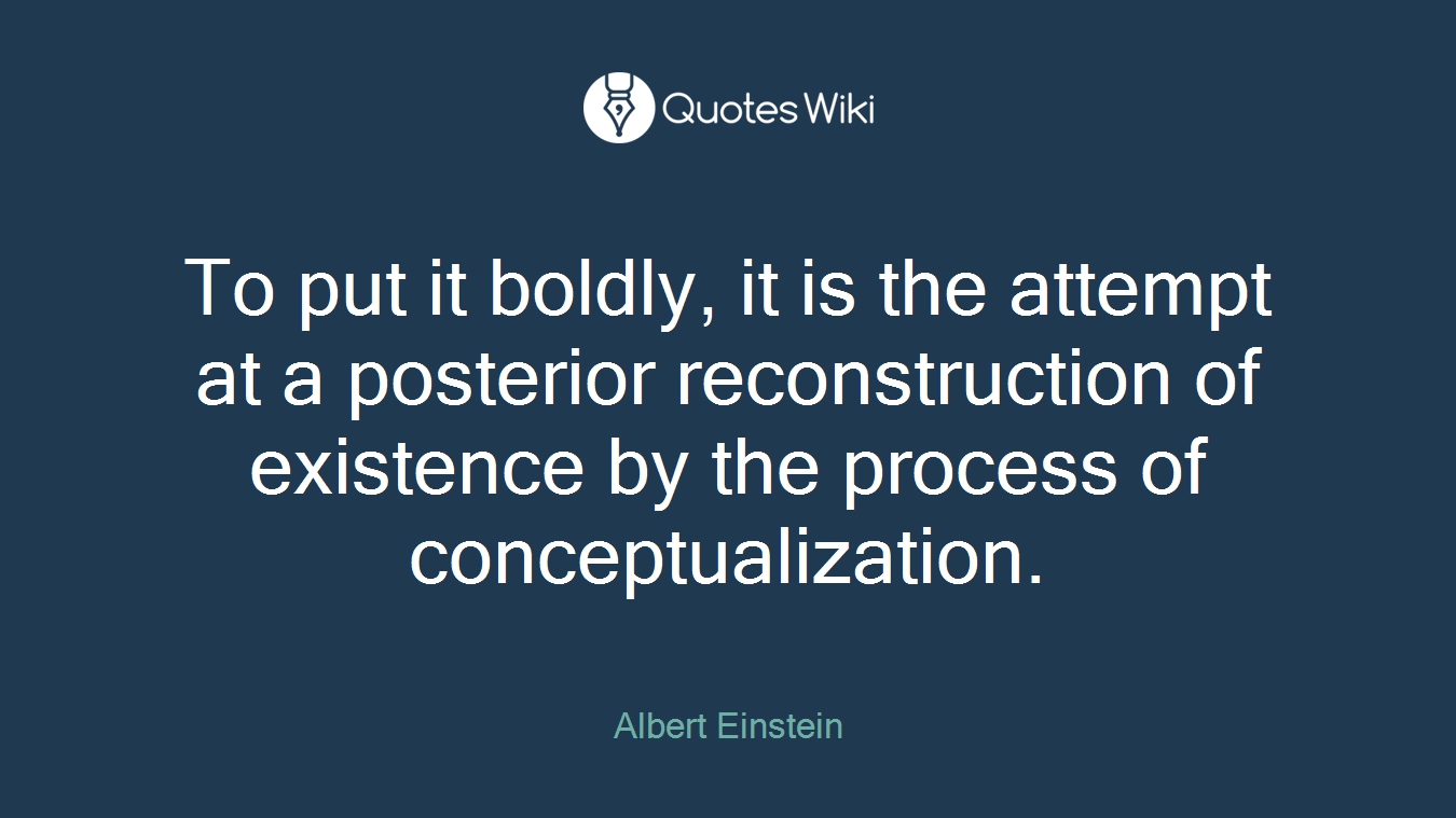 To put it boldly, it is the attempt at a posterior reconstruction of existence by the process of conceptualization.