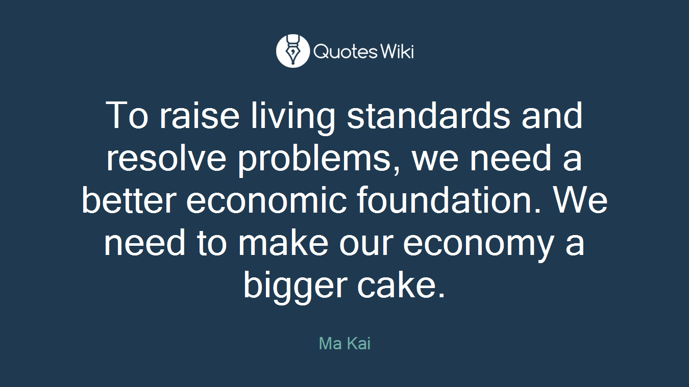 To raise living standards and resolve problems, we need a better economic foundation. We need to make our economy a bigger cake.