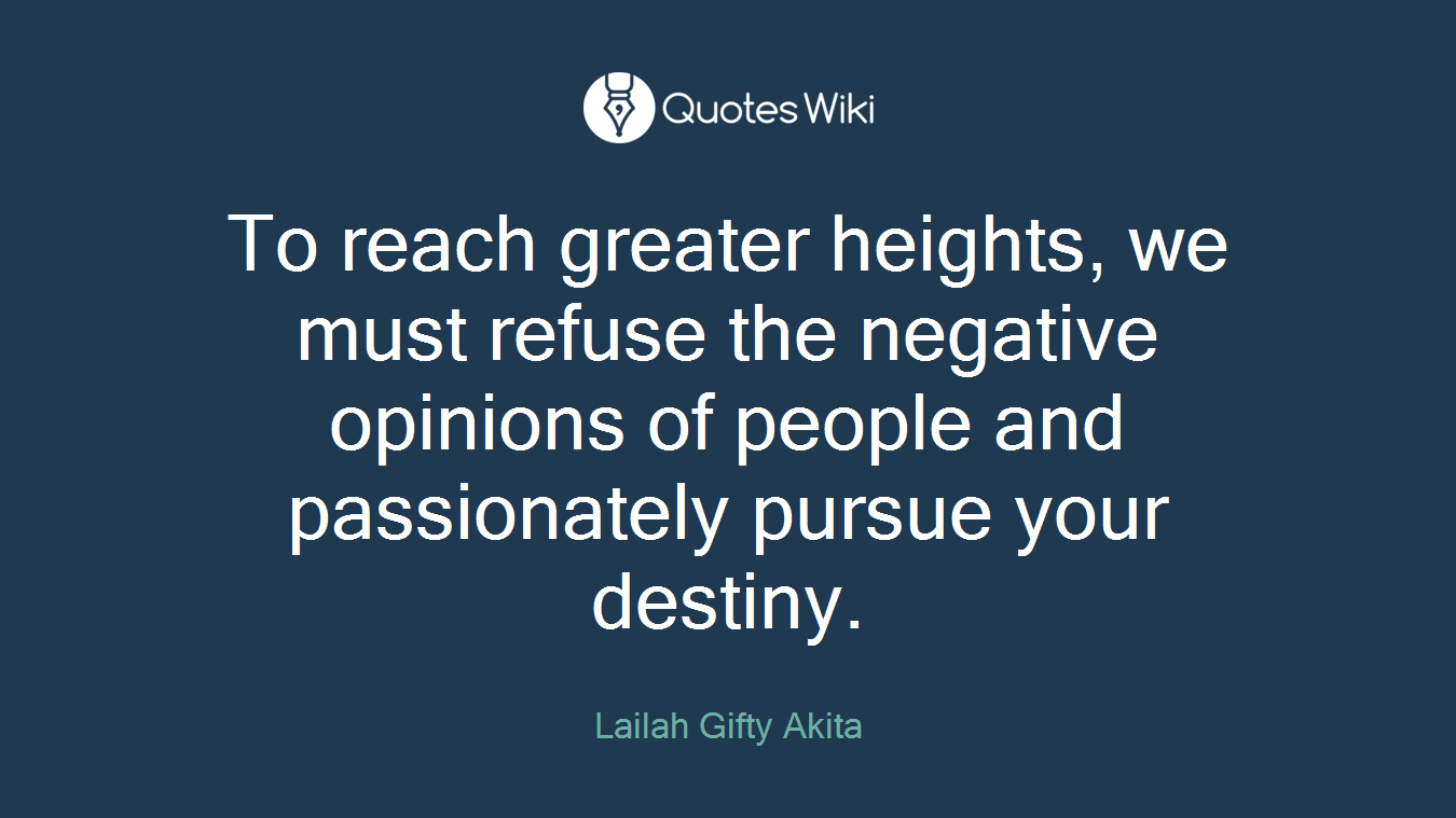 To reach greater heights, we must refuse the negative opinions of people and passionately pursue your destiny.