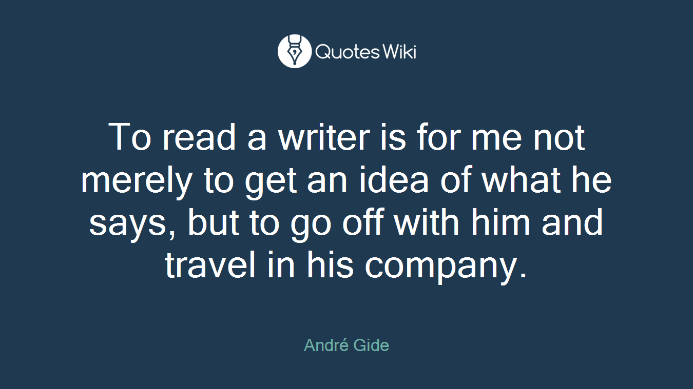 To read a writer is for me not merely to get an idea of what he says, but to go off with him and travel in his company.