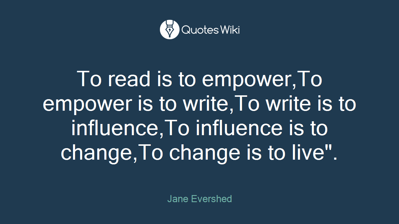 To read is to empower,To empower is to write,To write is to influence,To influence is to change,To change is to live".