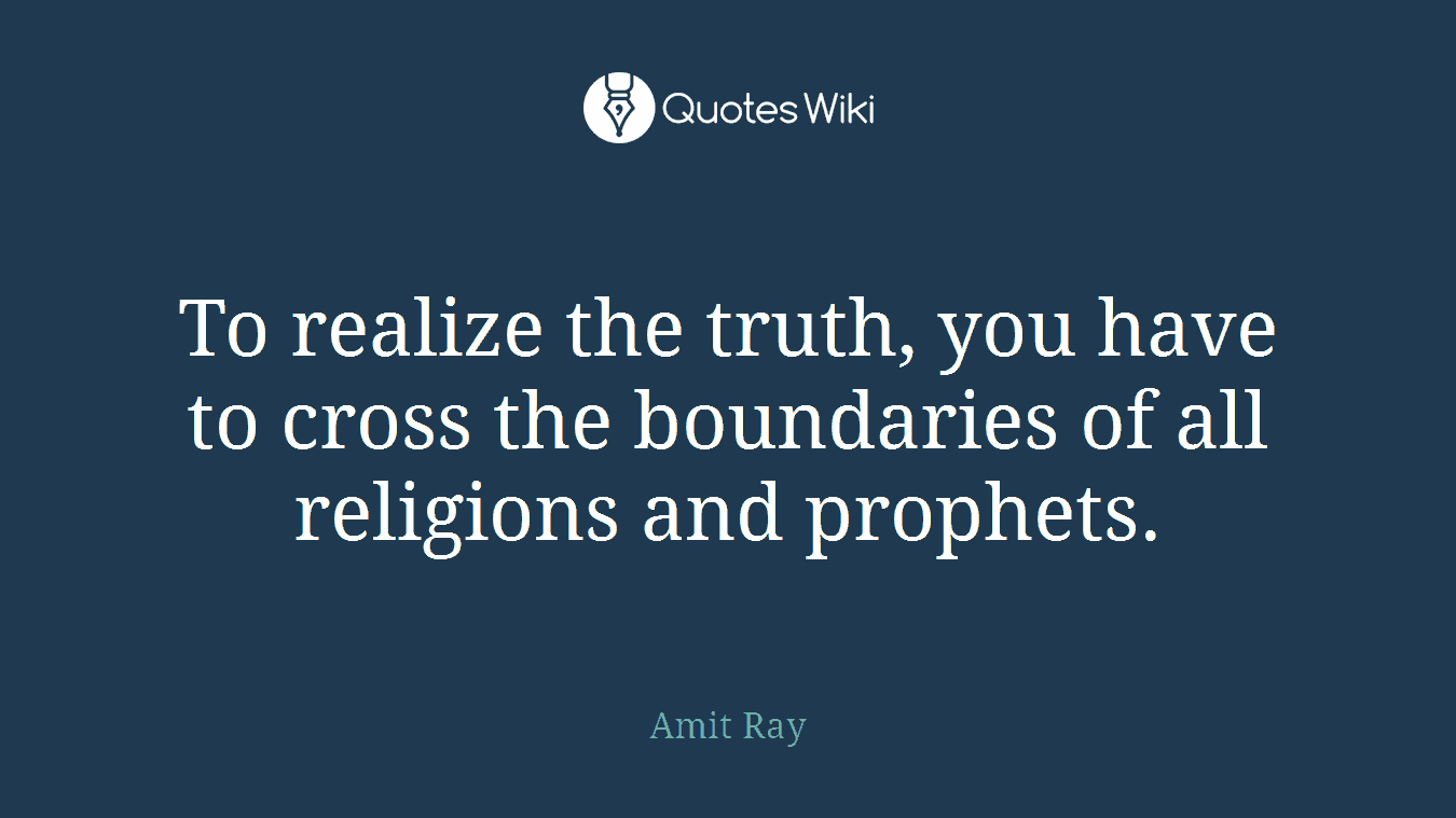 To realize the truth, you have to cross the boundaries of all religions and prophets.