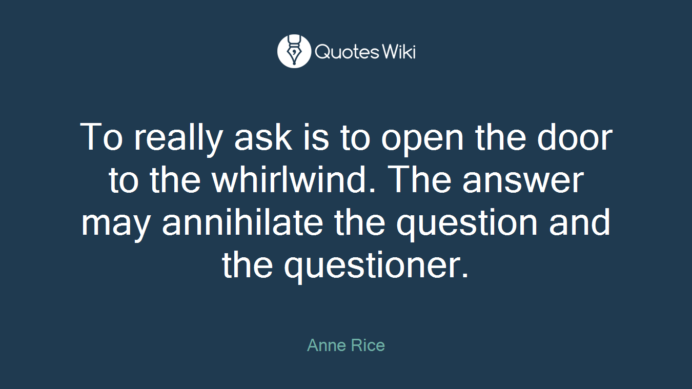 To really ask is to open the door to the whirlwind. The answer may annihilate the question and the questioner.