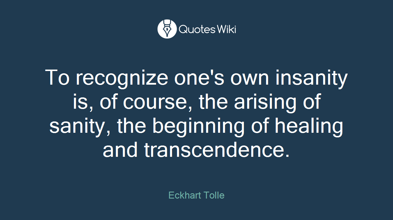 To recognize one's own insanity is, of course, the arising of sanity, the beginning of healing and transcendence.