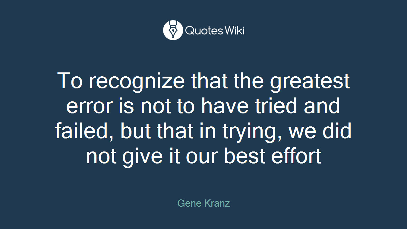 To recognize that the greatest error is not to have tried and failed, but that in trying, we did not give it our best effort