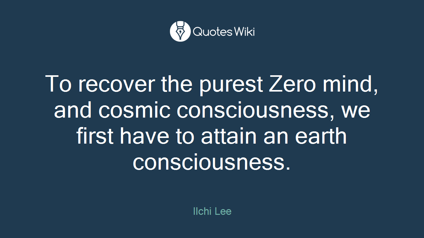 To recover the purest Zero mind, and cosmic consciousness, we first have to attain an earth consciousness.
