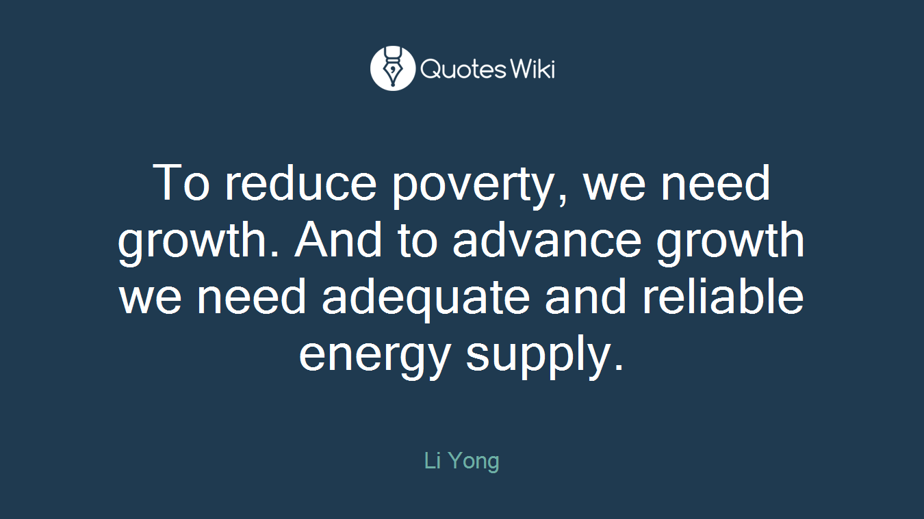 To reduce poverty, we need growth. And to advance growth we need adequate and reliable energy supply.