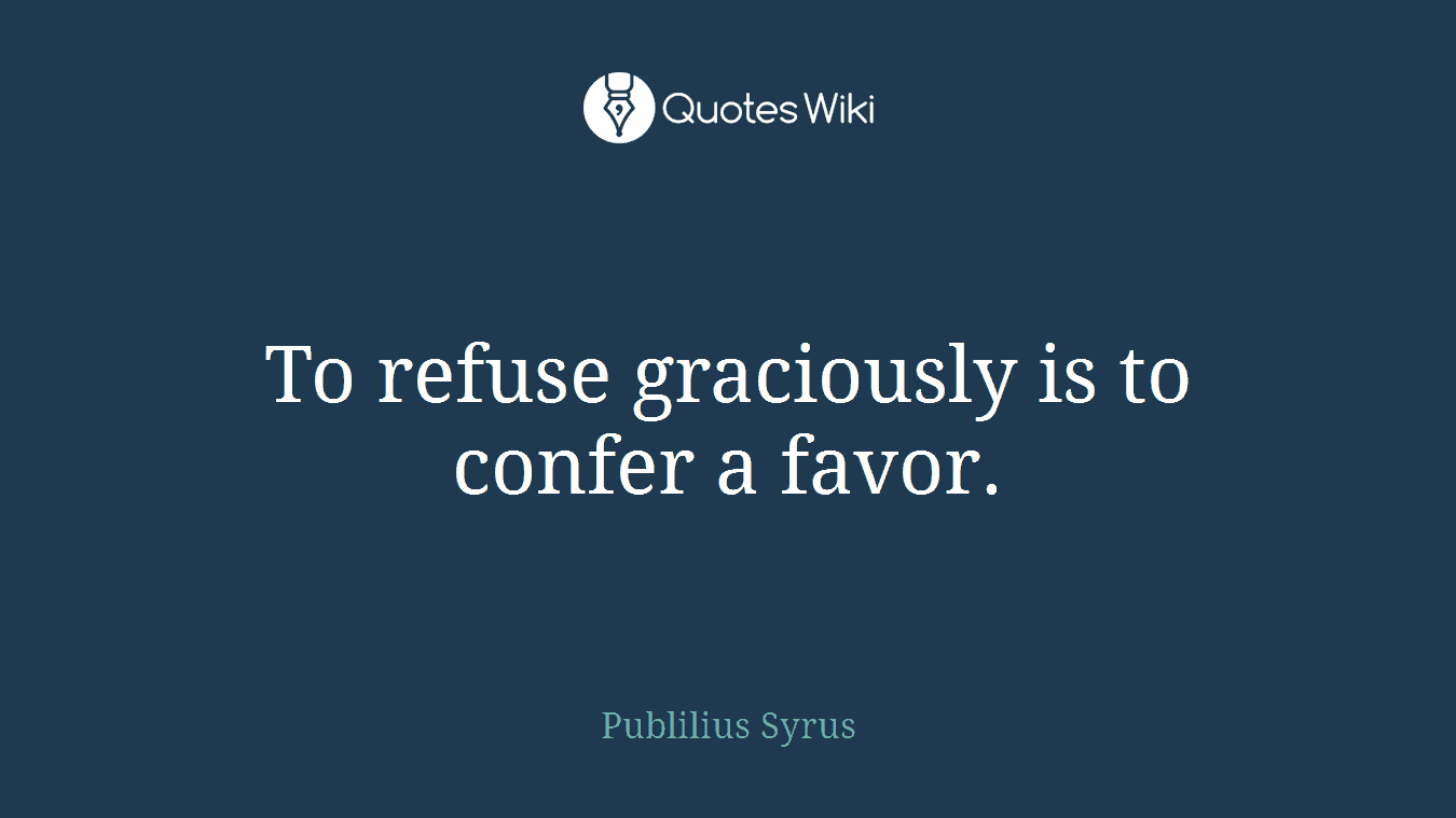 To refuse graciously is to confer a favor.