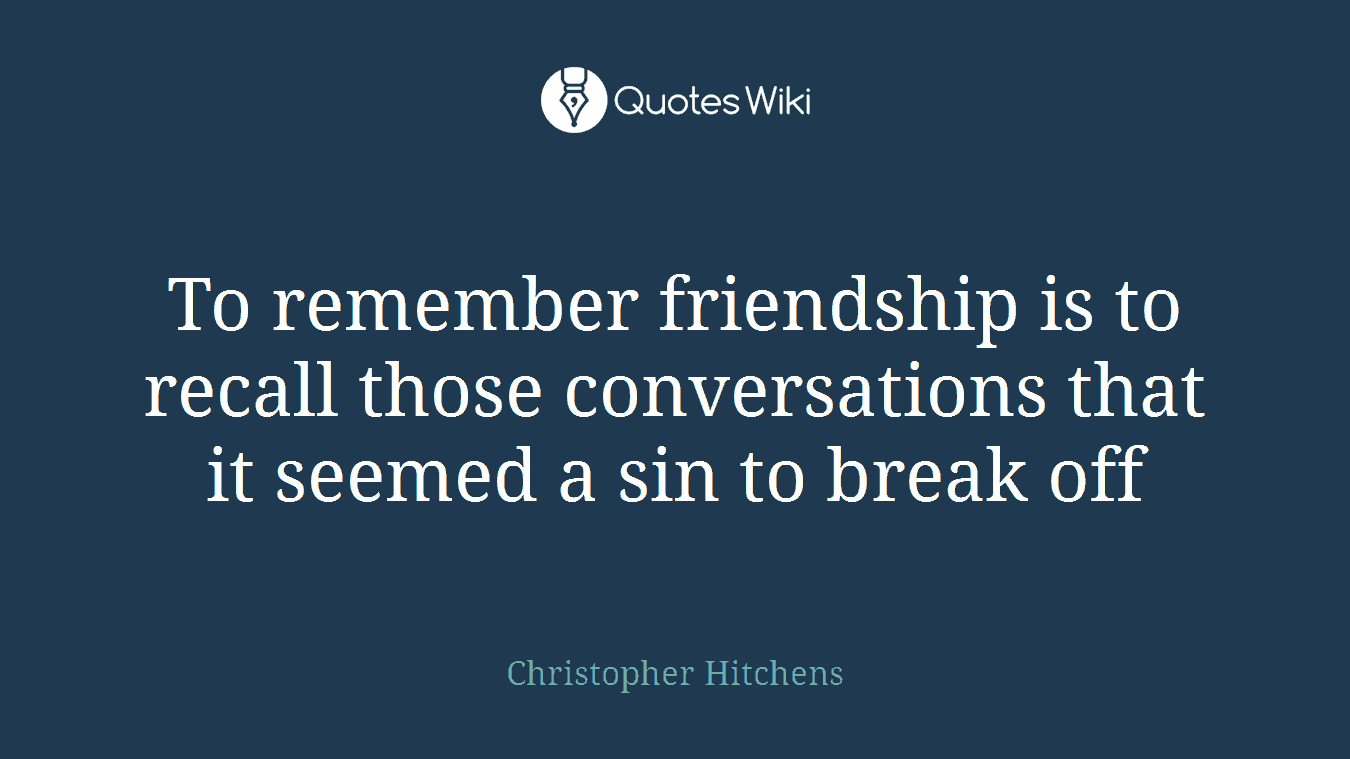 To remember friendship is to recall those conversations that it seemed a sin to break off