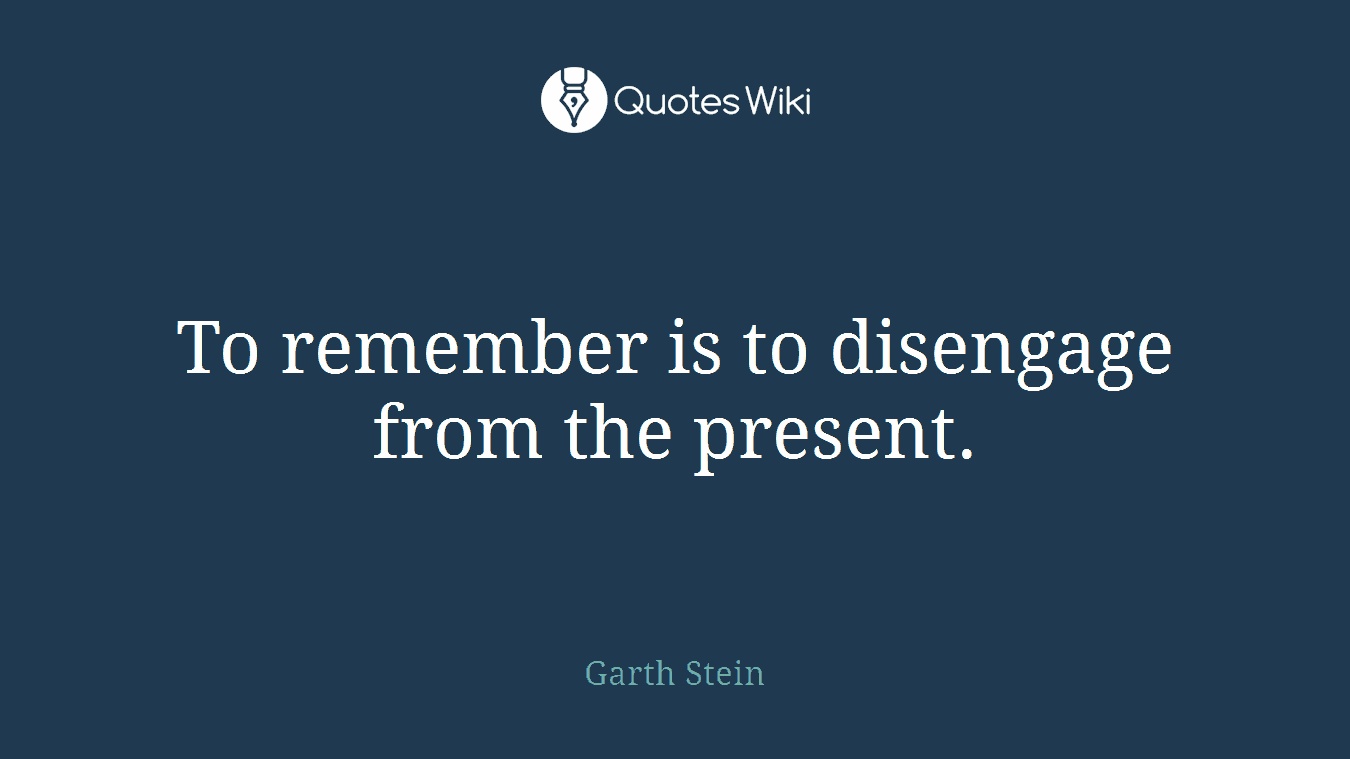 To remember is to disengage from the present.