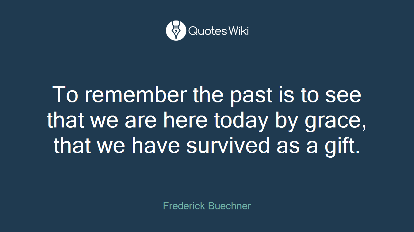 To remember the past is to see that we are here today by grace, that we have survived as a gift.