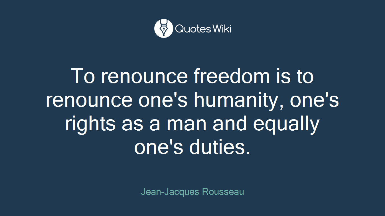 To renounce freedom is to renounce one's humanity, one's rights as a man and equally one's duties.