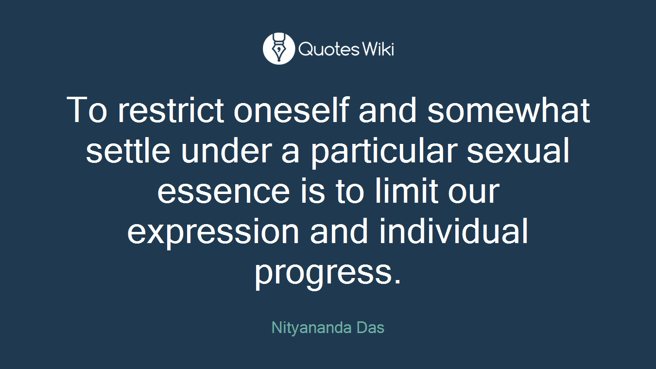 To restrict oneself and somewhat settle under a particular sexual essence is to limit our expression and individual progress.