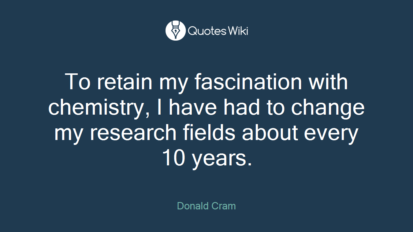 To retain my fascination with chemistry, I have had to change my research fields about every 10 years.