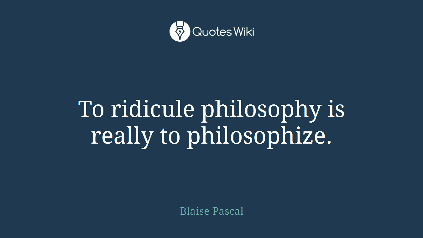 To ridicule philosophy is really to philosophize.