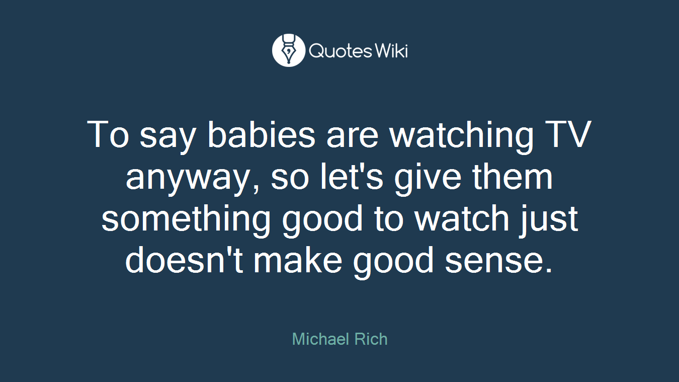 To say babies are watching TV anyway, so let's give them something good to watch just doesn't make good sense.