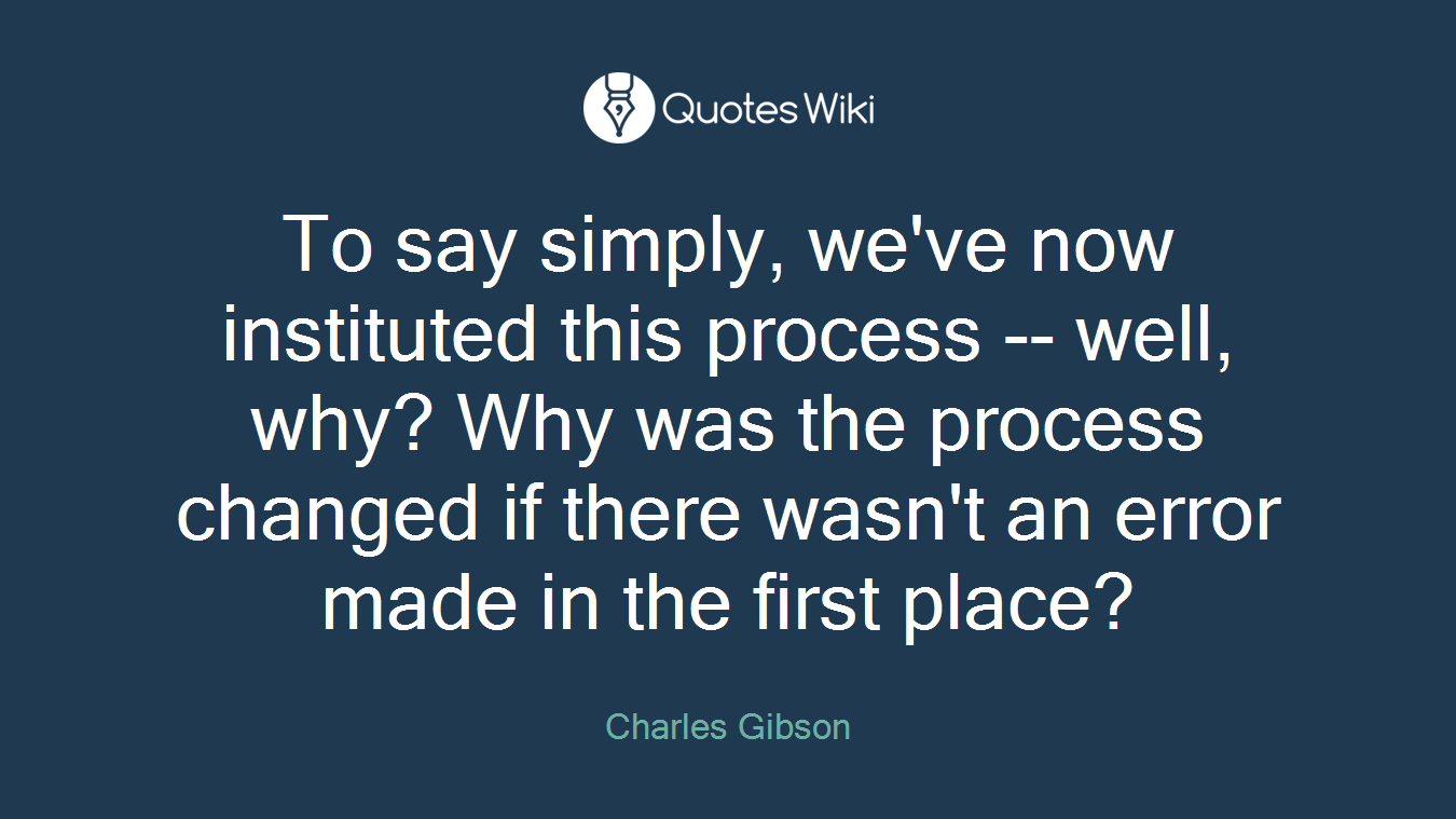 To say simply, we've now instituted this process -- well, why? Why was the process changed if there wasn't an error made in the first place?
