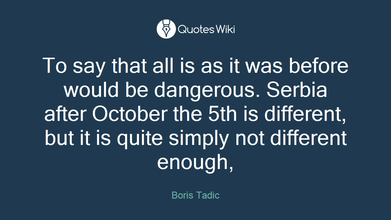 To say that all is as it was before would be dangerous. Serbia after October the 5th is different, but it is quite simply not different enough,