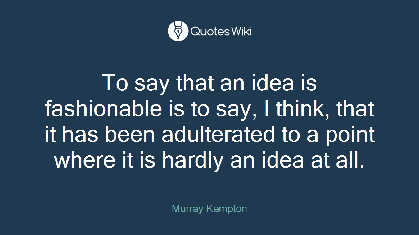 To say that an idea is fashionable is to say, I think, that it has been adulterated to a point where it is hardly an idea at all.