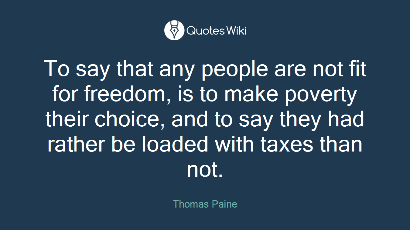 To say that any people are not fit for freedom, is to make poverty their choice, and to say they had rather be loaded with taxes than not.