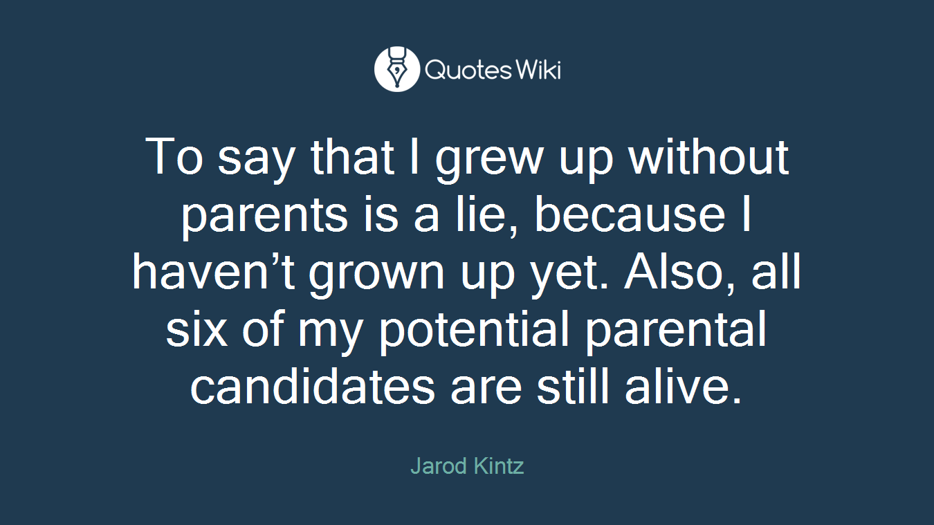 To say that I grew up without parents is a lie, because I haven’t grown up yet. Also, all six of my potential parental candidates are still alive.