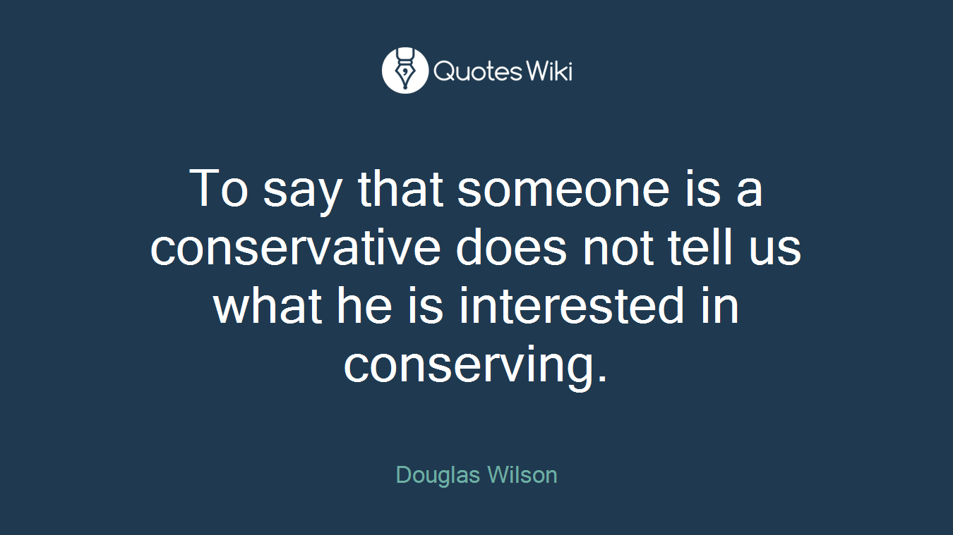 To say that someone is a conservative does not tell us what he is interested in conserving.