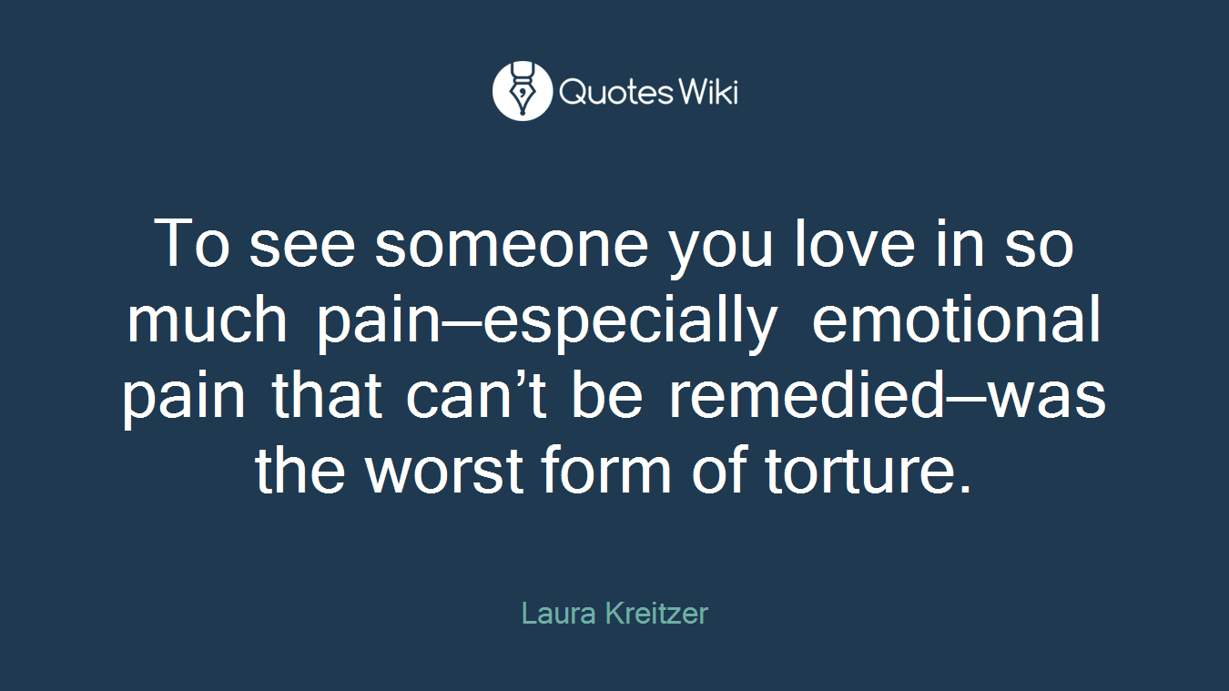 To see someone you love in so much pain—especially emotional pain that can’t be remedied—was the worst form of torture.