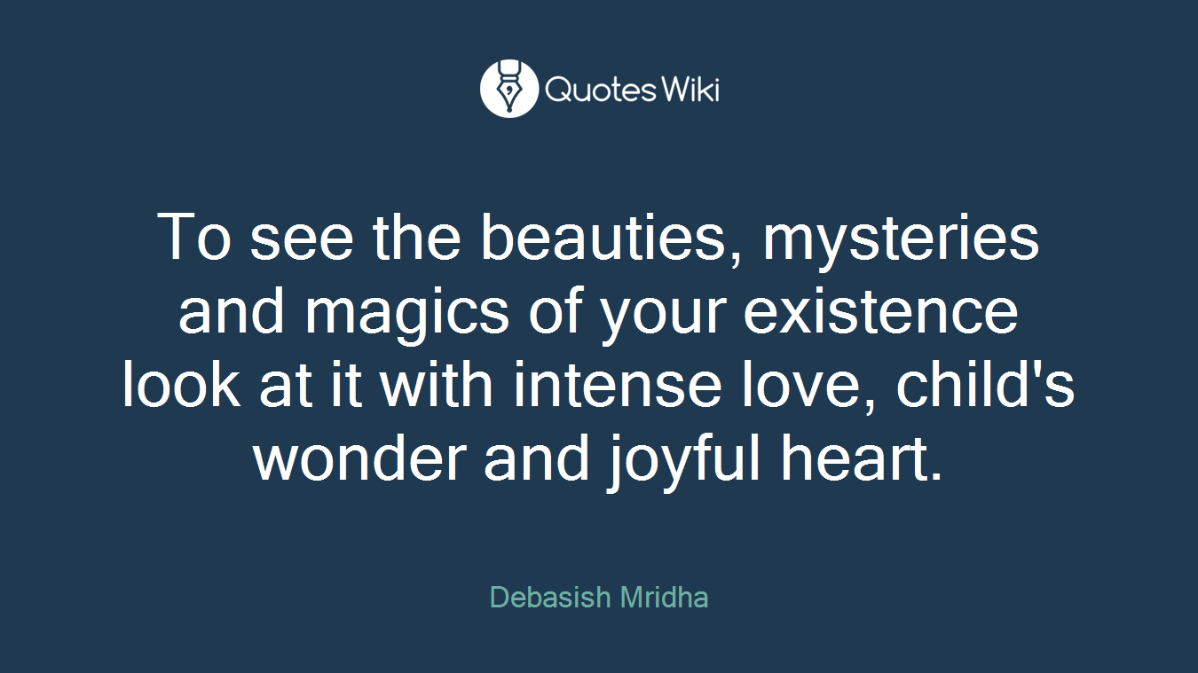 To see the beauties, mysteries and magics of your existence look at it with intense love, child's wonder and joyful heart.