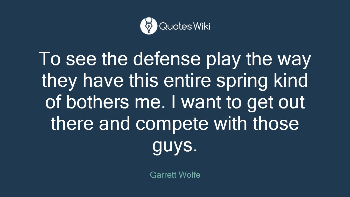 To see the defense play the way they have this entire spring kind of bothers me. I want to get out there and compete with those guys.
