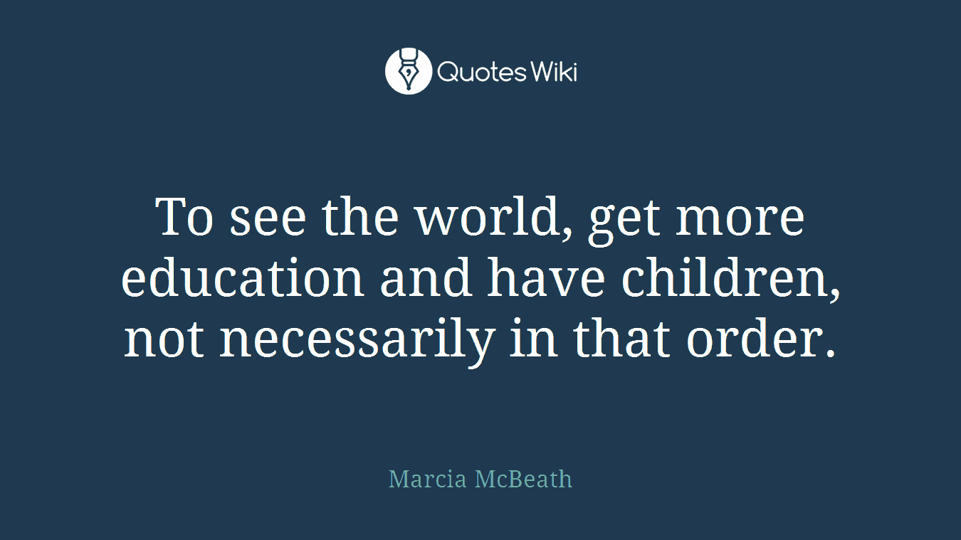 To see the world, get more education and have children, not necessarily in that order.