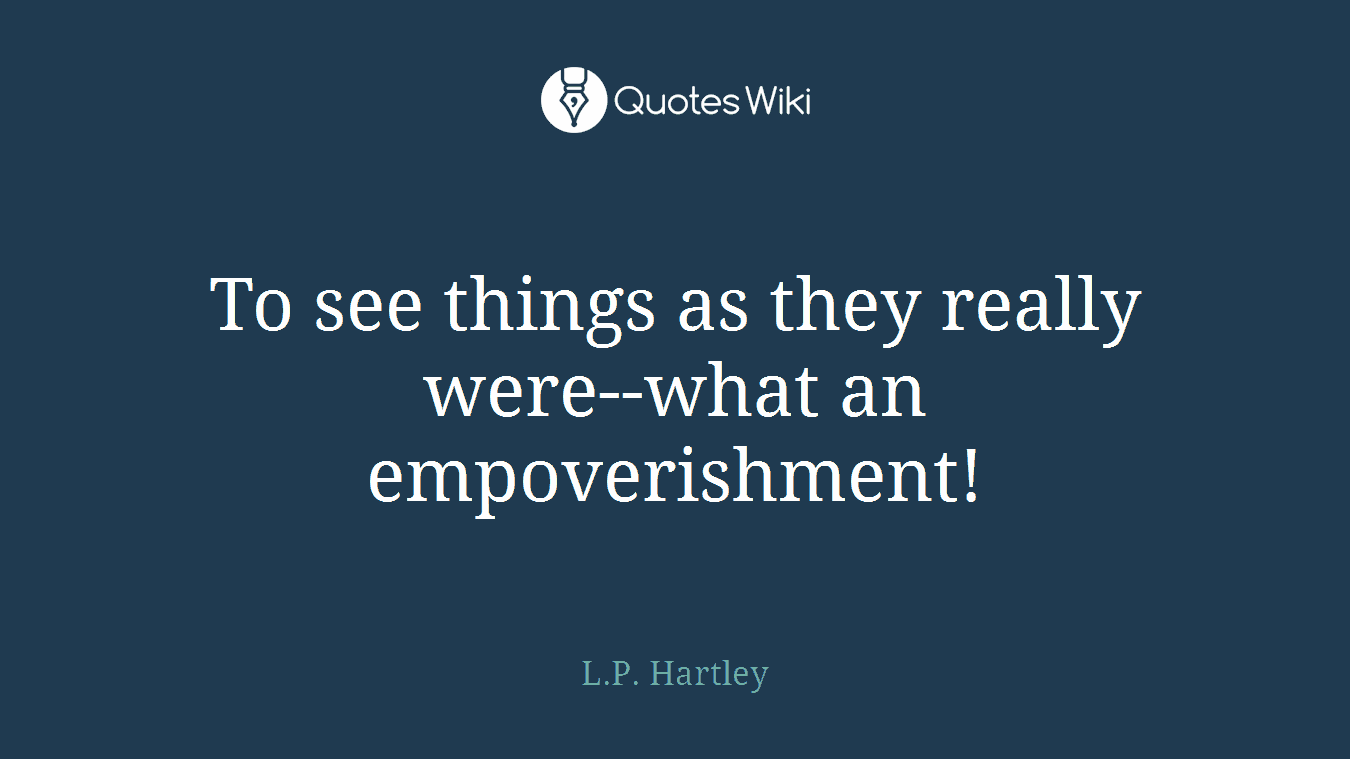 To see things as they really were--what an empoverishment!