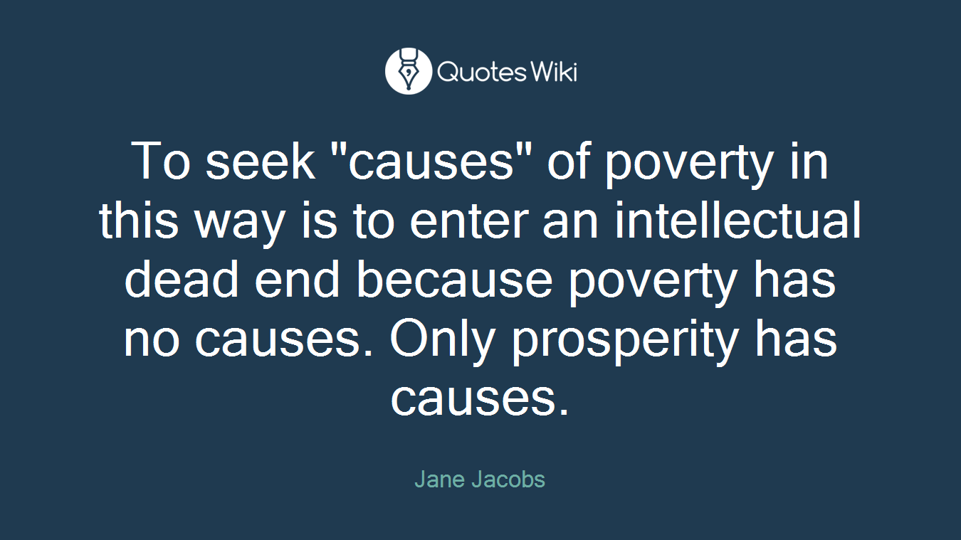 To seek "causes" of poverty in this way is to enter an intellectual dead end because poverty has no causes. Only prosperity has causes.