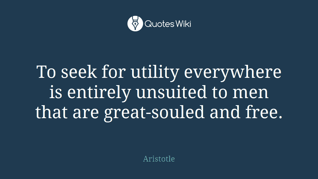 To seek for utility everywhere is entirely unsuited to men that are great-souled and free.