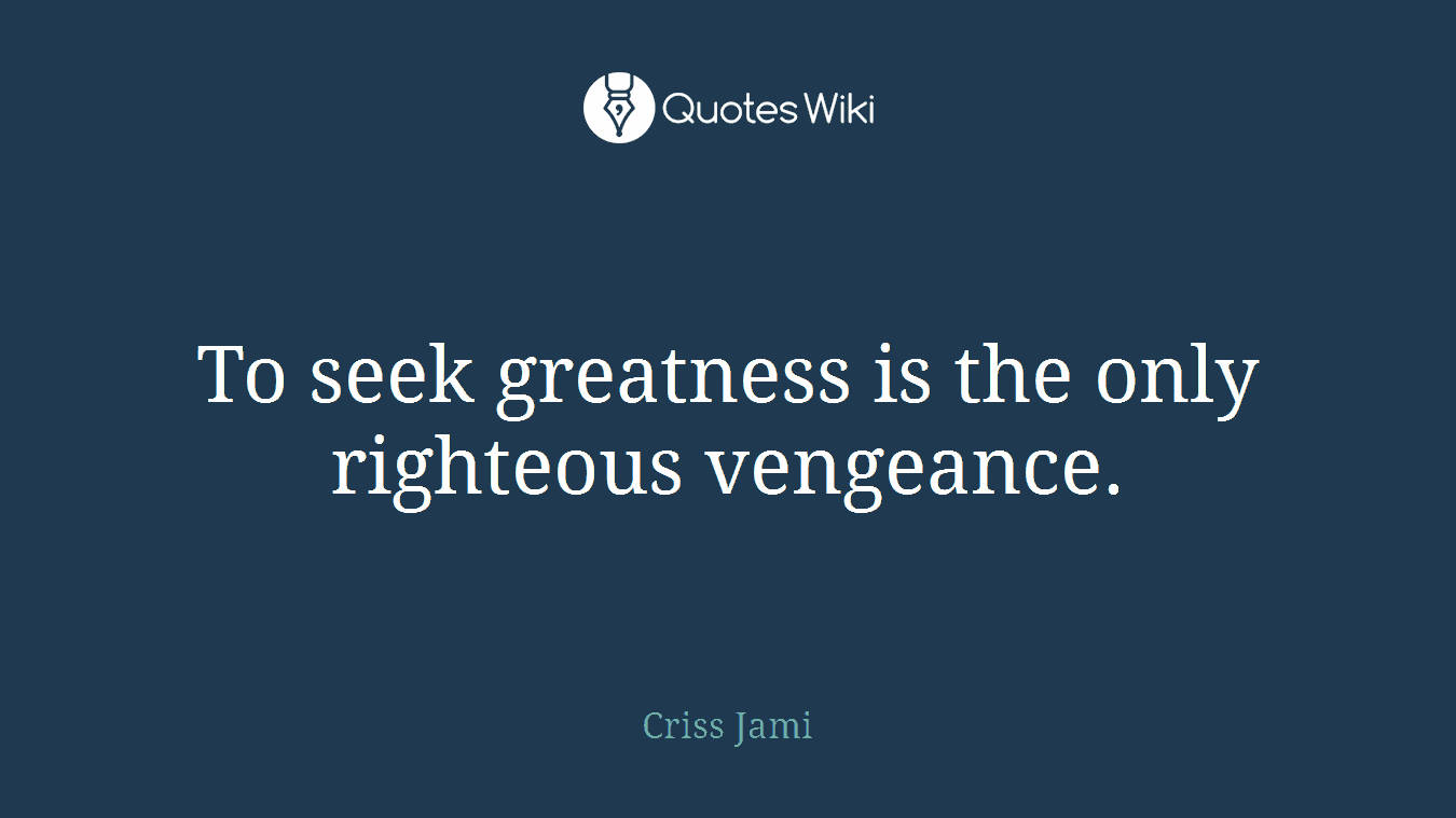 To seek greatness is the only righteous vengeance.
