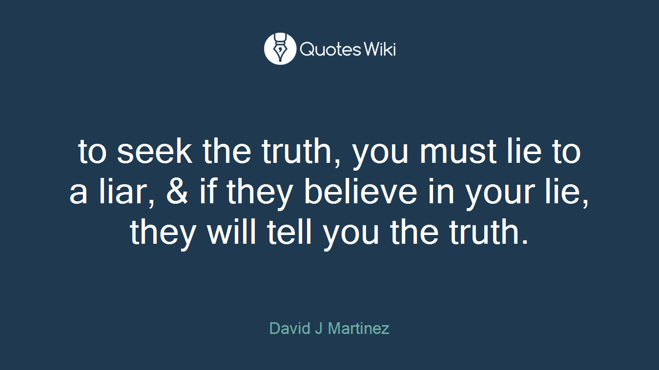 to seek the truth, you must lie to a liar, & if they believe in your lie, they will tell you the truth.