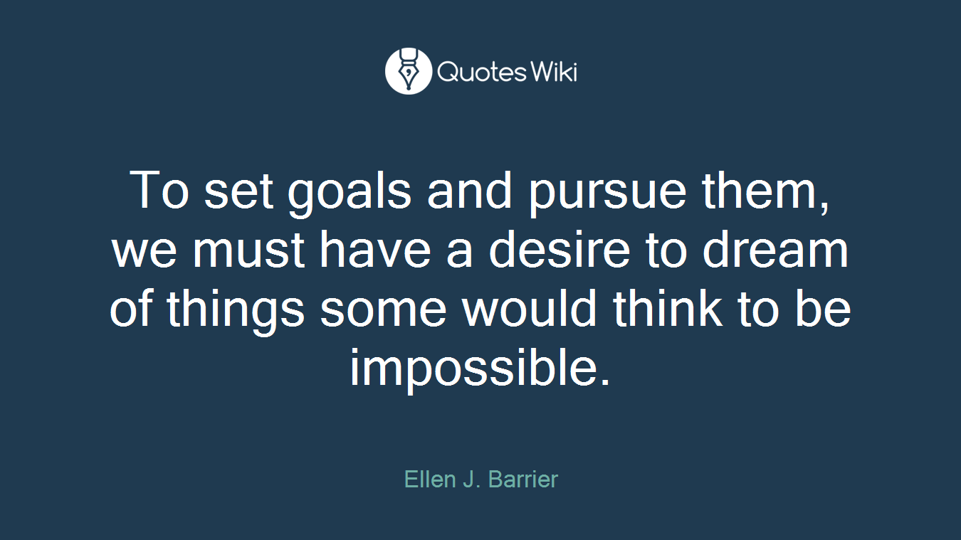 To set goals and pursue them, we must have a desire to dream of things some would think to be impossible.
