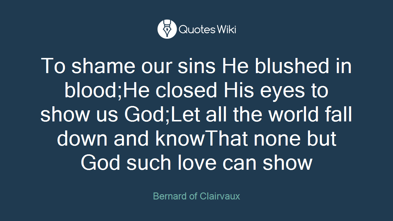 To shame our sins He blushed in blood;He closed His eyes to show us God;Let all the world fall down and knowThat none but God such love can show