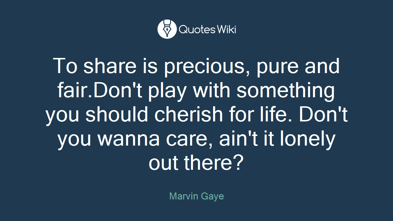 To share is precious, pure and fair.Don't play with something you should cherish for life. Don't you wanna care, ain't it lonely out there?