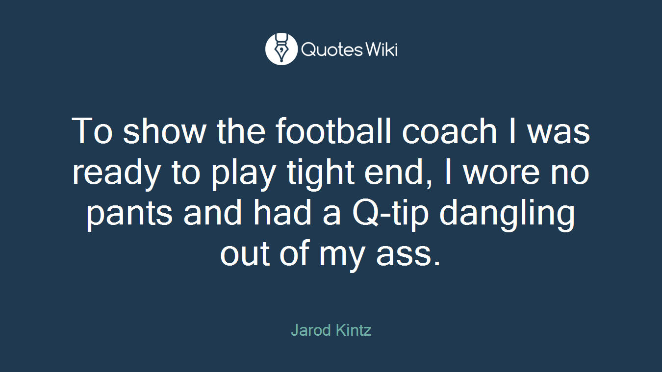 To show the football coach I was ready to play tight end, I wore no pants and had a Q-tip dangling out of my ass.