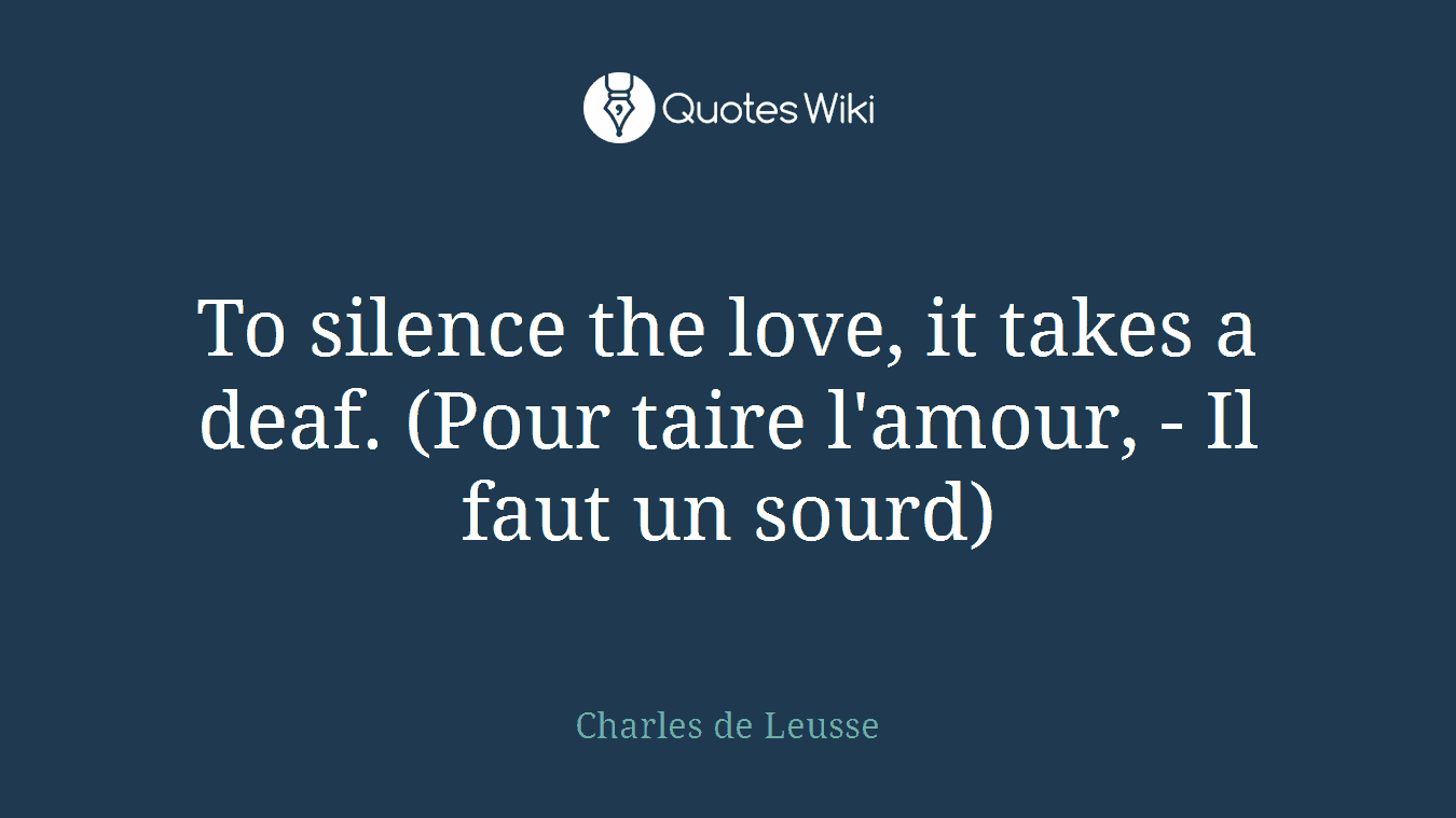 To silence the love, it takes a deaf. (Pour taire l'amour, - Il faut un sourd)