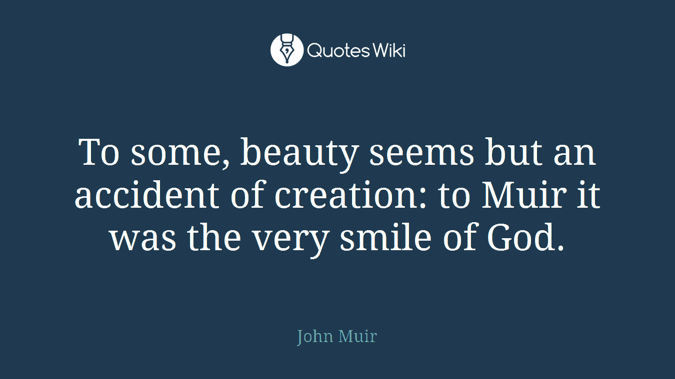 To some, beauty seems but an accident of creation: to Muir it was the very smile of God.