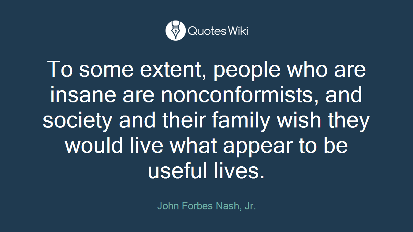 To some extent, people who are insane are nonconformists, and society and their family wish they would live what appear to be useful lives.