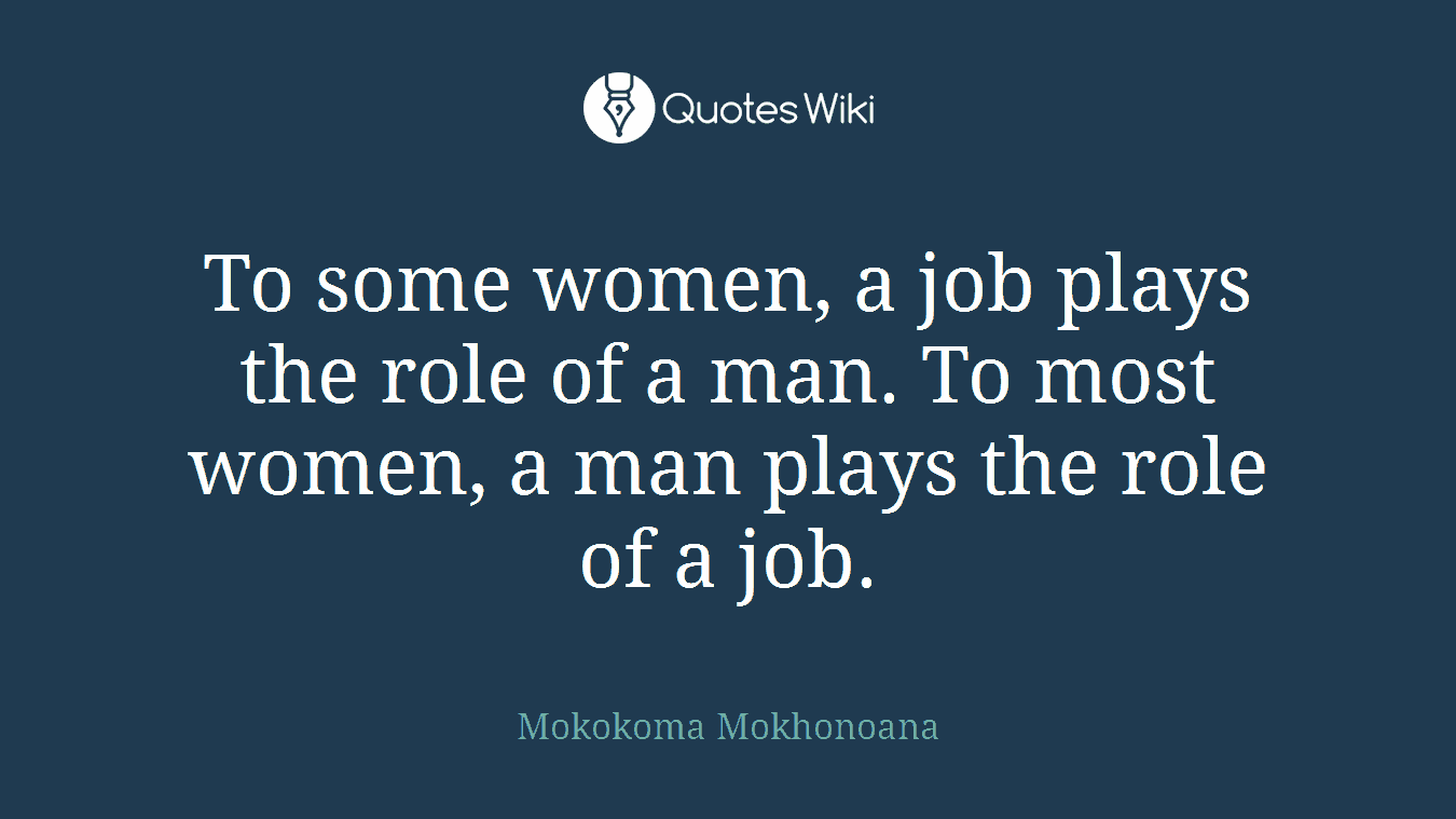 To some women, a job plays the role of a man. To most women, a man plays the role of a job.