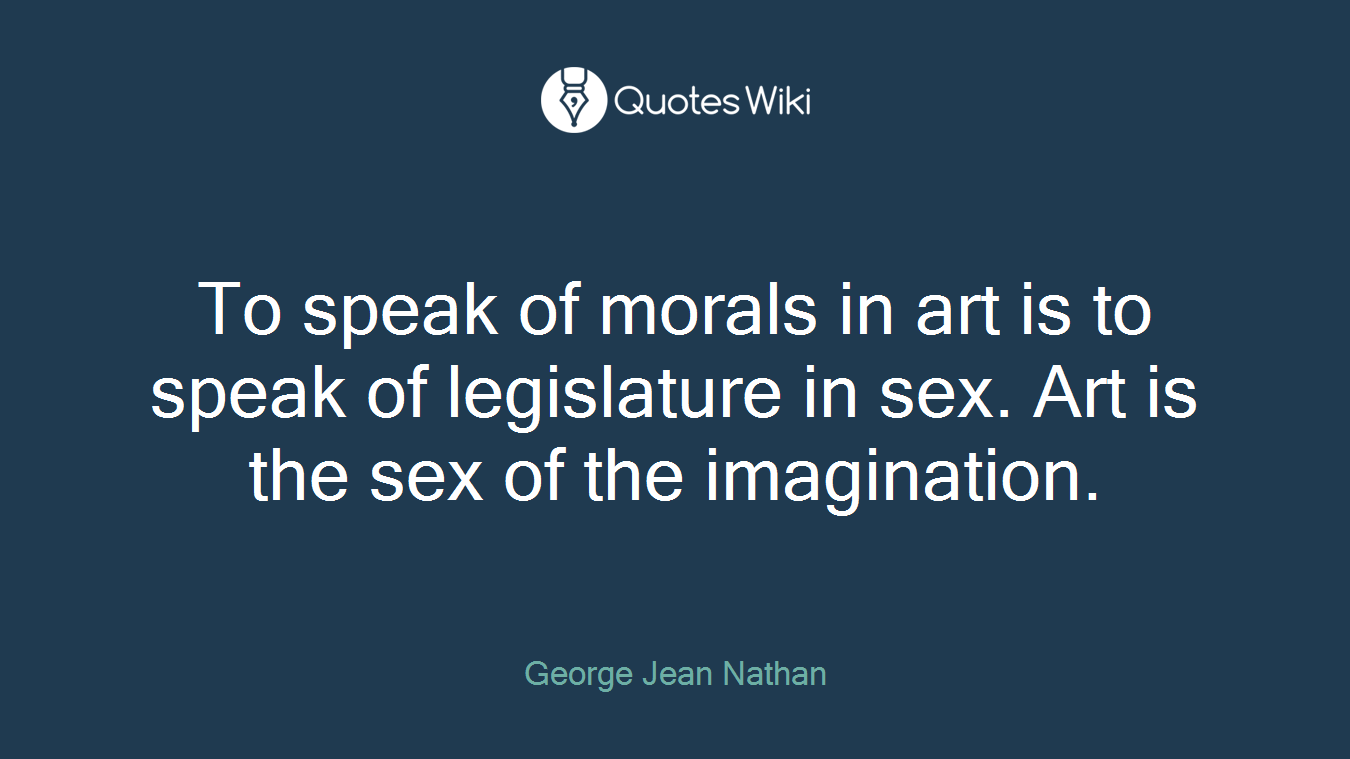 To speak of morals in art is to speak of legislature in sex. Art is the sex of the imagination.