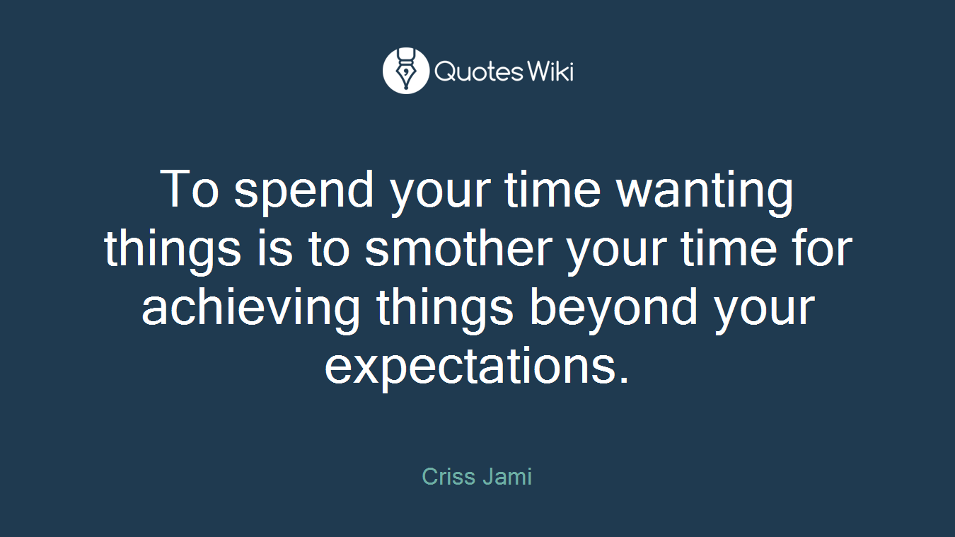 To spend your time wanting things is to smother your time for achieving things beyond your expectations.