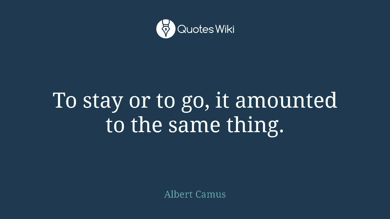 To stay or to go, it amounted to the same thing.