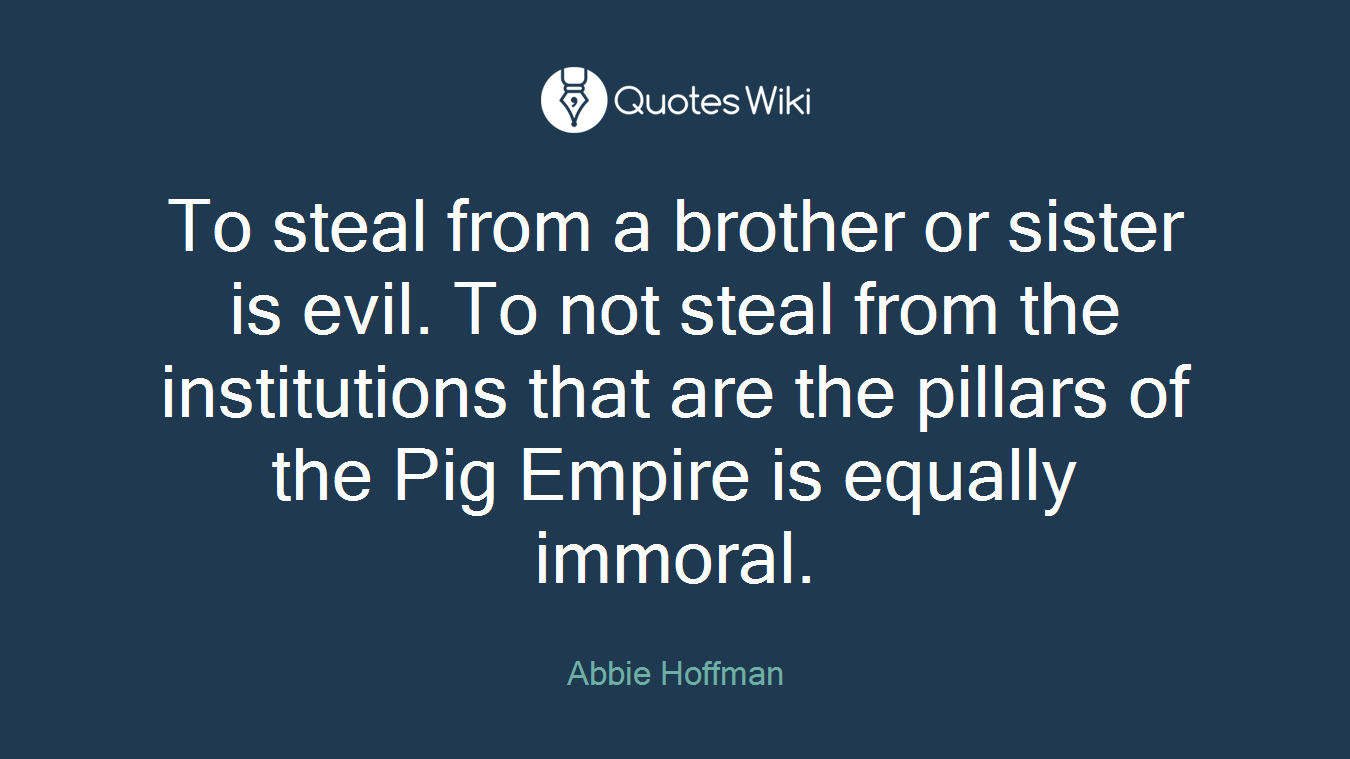 To steal from a brother or sister is evil. To not steal from the institutions that are the pillars of the Pig Empire is equally immoral.