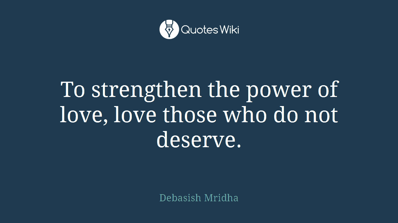 To strengthen the power of love, love those who do not deserve.