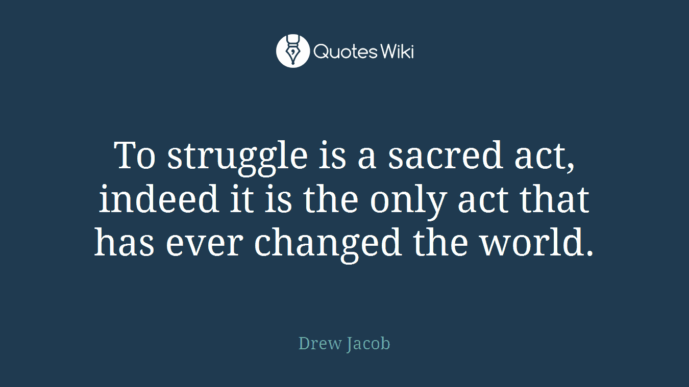 To struggle is a sacred act, indeed it is the only act that has ever changed the world.